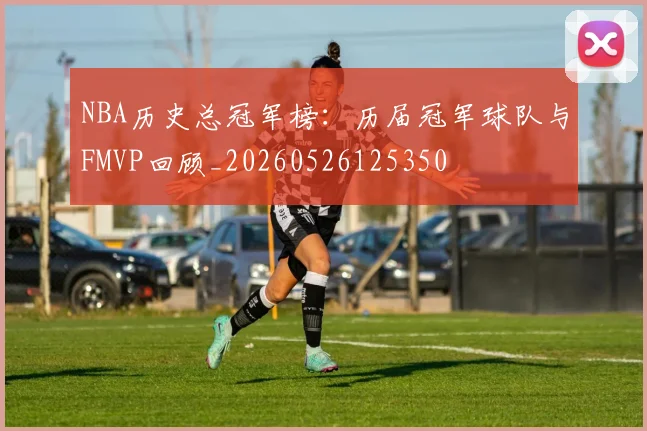 NBA历史总冠军榜:历届冠军球队与FMVP回顾_20260526125350