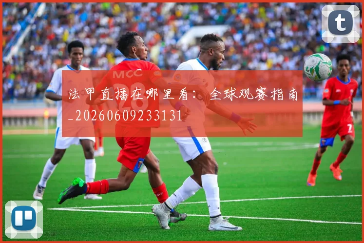 法甲直播在哪里看：全球观赛指南_20260609233131