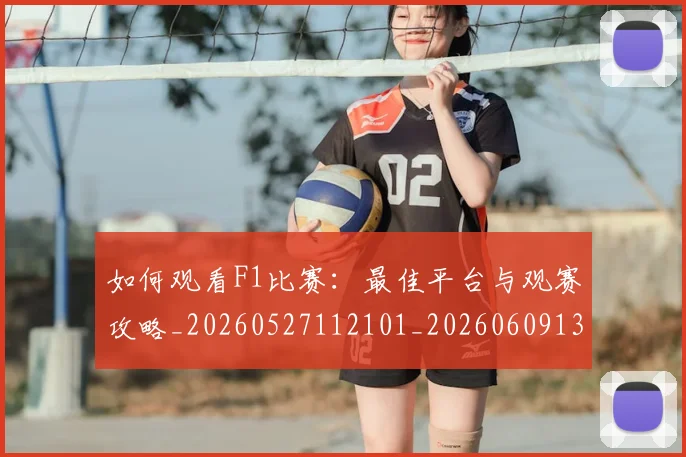 如何观看F1比赛：最佳平台与观赛攻略_20260527112101_20260609132643