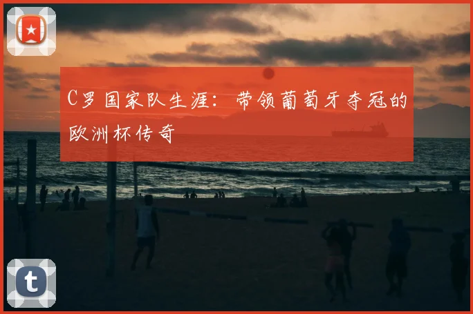 C罗国家队生涯:带领葡萄牙夺冠的欧洲杯传奇