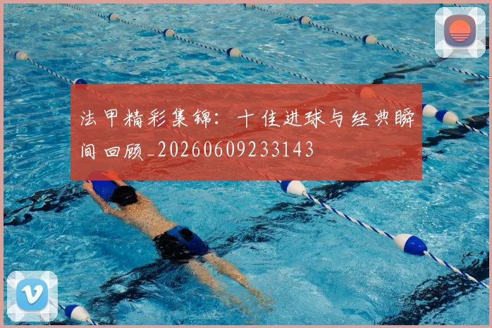 法甲精彩集锦：十佳进球与经典瞬间回顾_20260609233143