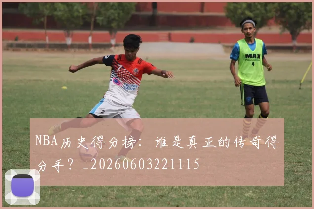 NBA历史得分榜：谁是真正的传奇得分手？_20260603221115