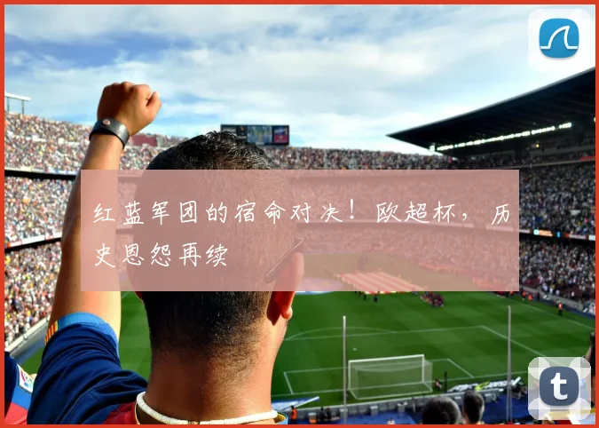 红蓝军团的宿命对决！欧超杯，历史恩怨再续
