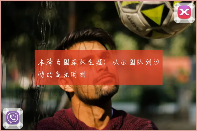 本泽马国家队生涯：从法国队到沙特的高光时刻