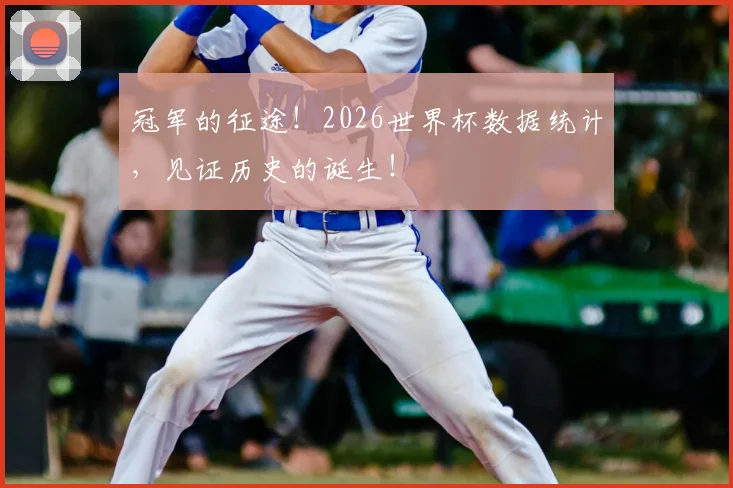 冠军的征途！2026世界杯数据统计，见证历史的诞生！