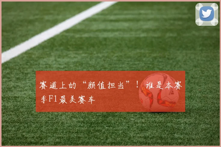 赛道上的“颜值担当”！谁是本赛季F1最美赛车